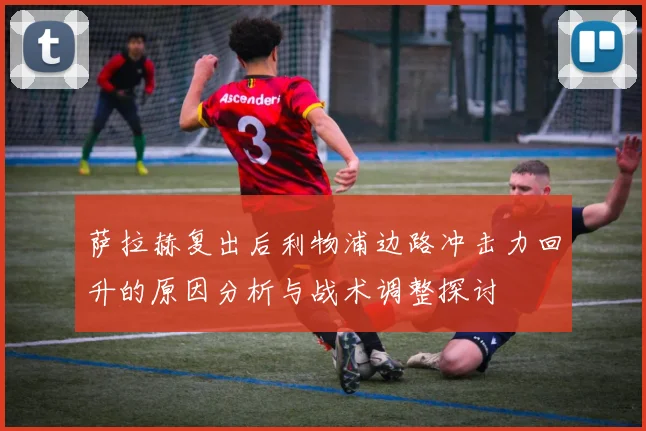 萨拉赫复出后利物浦边路冲击力回升的原因分析与战术调整探讨