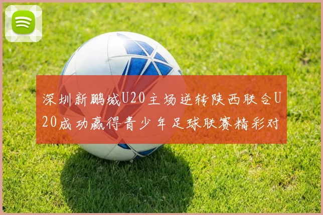 深圳新鹏城U20主场逆转陕西联合U20成功赢得青少年足球联赛精彩对决