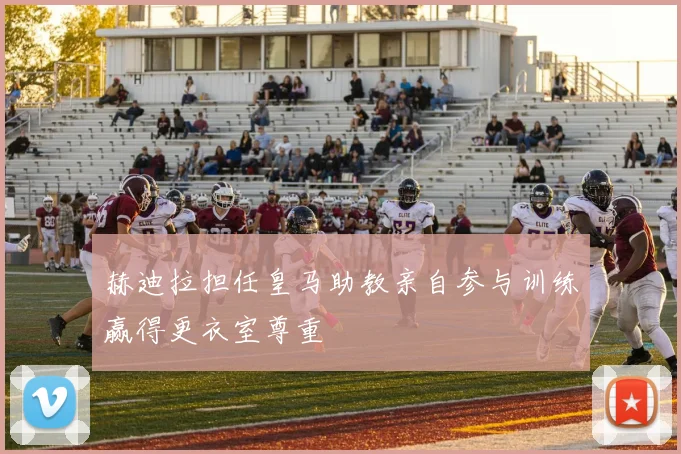 赫迪拉担任皇马助教亲自参与训练赢得更衣室尊重