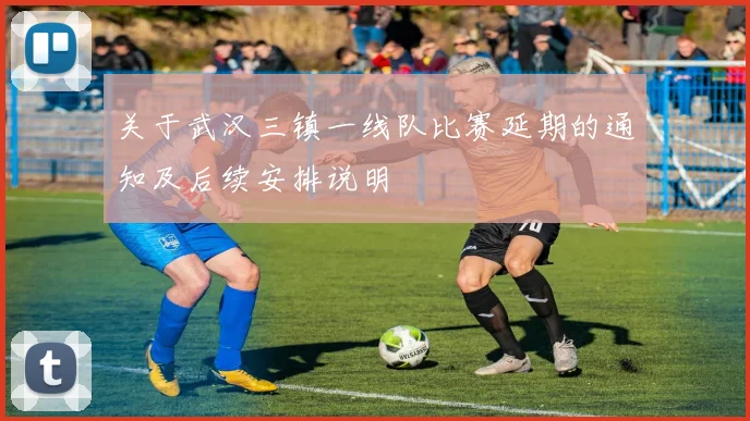 关于武汉三镇一线队比赛延期的通知及后续安排说明
