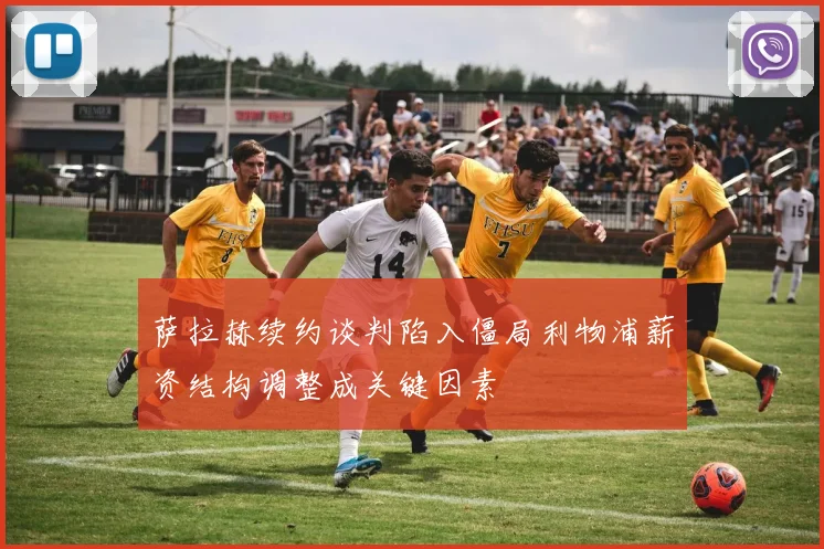 萨拉赫续约谈判陷入僵局利物浦薪资结构调整成关键因素