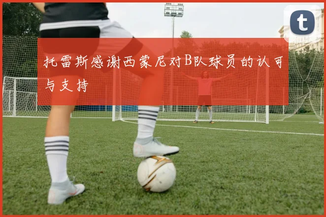 托雷斯感谢西蒙尼对B队球员的认可与支持