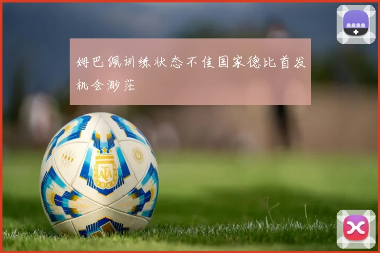 姆巴佩训练状态不佳国家德比首发机会渺茫