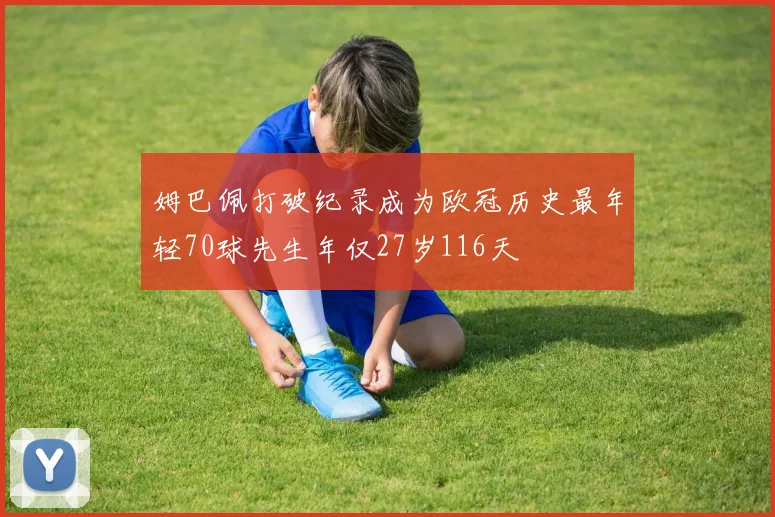 姆巴佩打破纪录成为欧冠历史最年轻70球先生年仅27岁116天