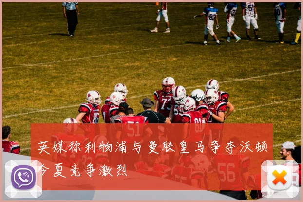 英媒称利物浦与曼联皇马争夺沃顿今夏竞争激烈