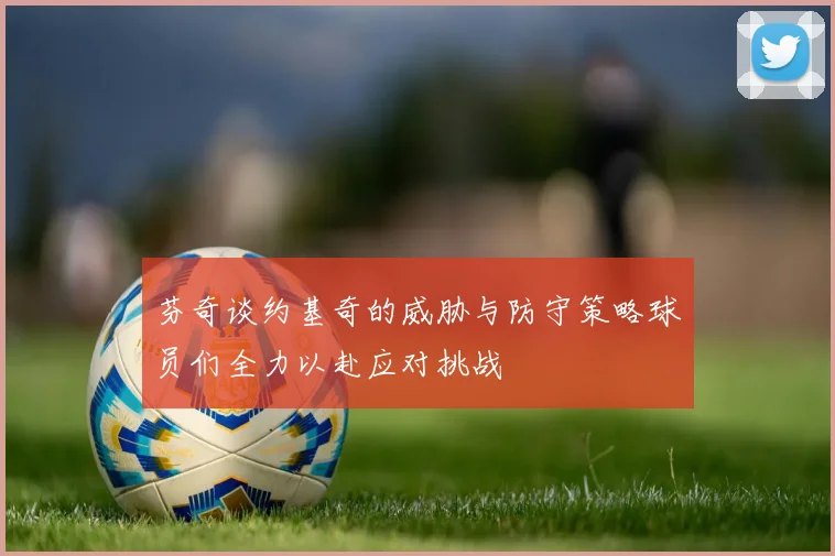 芬奇谈约基奇的威胁与防守策略球员们全力以赴应对挑战