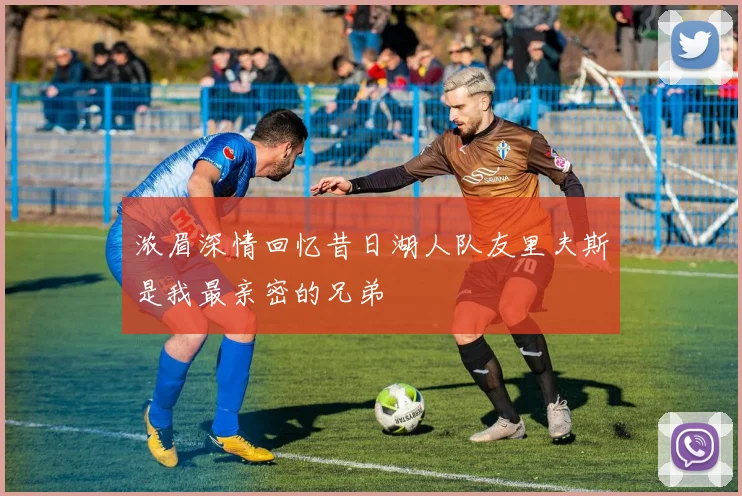 浓眉深情回忆昔日湖人队友里夫斯是我最亲密的兄弟