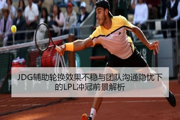 JDG辅助轮换效果不稳与团队沟通隐忧下的LPL冲冠前景解析