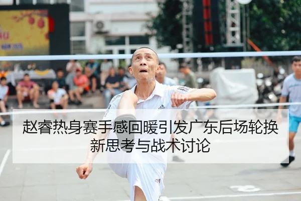 赵睿热身赛手感回暖引发广东后场轮换新思考与战术讨论